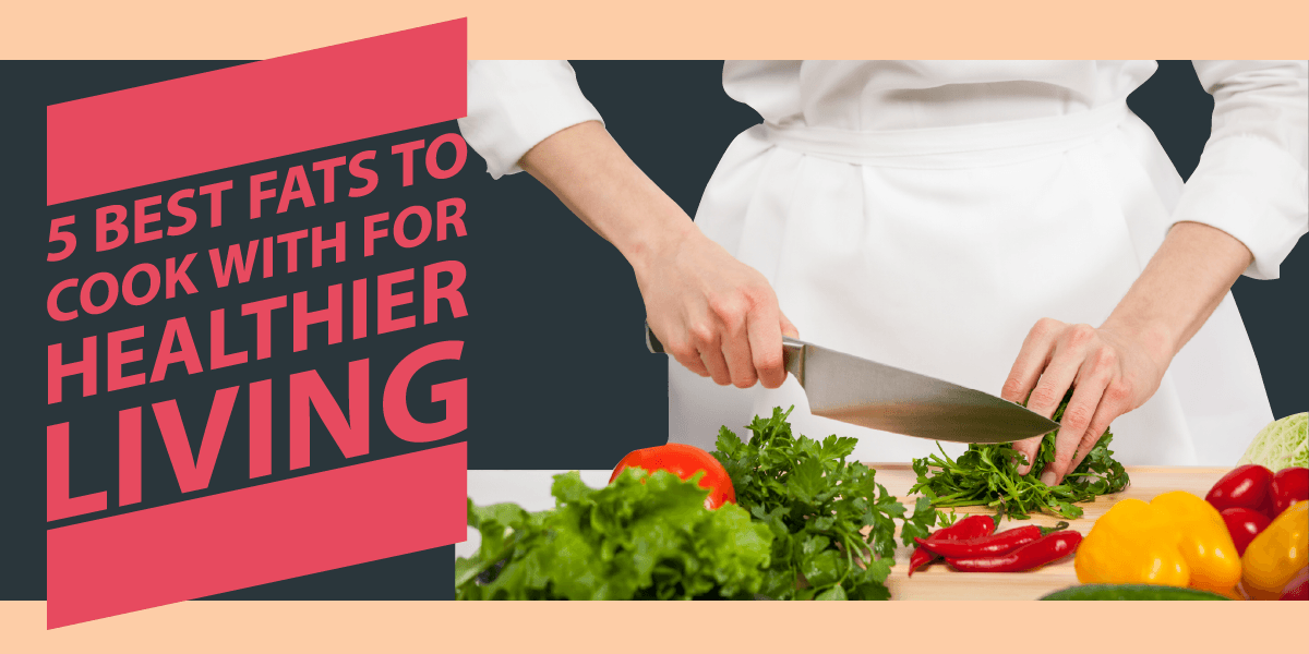 5 Good Fats To Cook With For Healthier Living